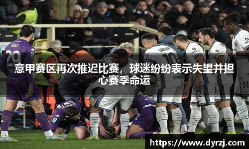 意甲赛区再次推迟比赛，球迷纷纷表示失望并担心赛季命运