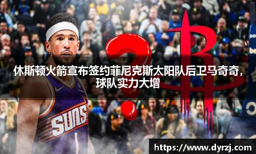 休斯顿火箭宣布签约菲尼克斯太阳队后卫马奇奇，球队实力大增