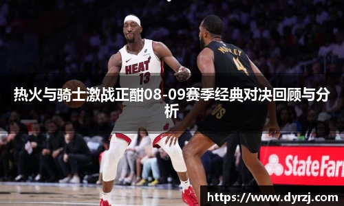 热火与骑士激战正酣08-09赛季经典对决回顾与分析