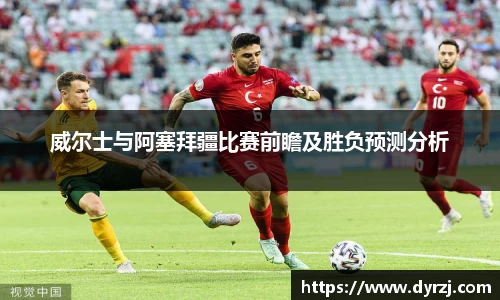 威尔士与阿塞拜疆比赛前瞻及胜负预测分析
