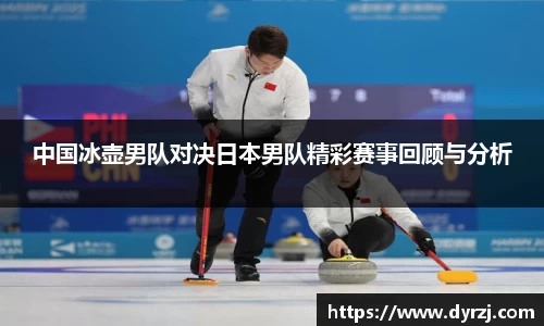 中国冰壶男队对决日本男队精彩赛事回顾与分析