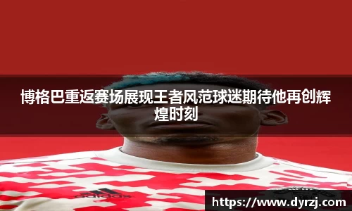 博格巴重返赛场展现王者风范球迷期待他再创辉煌时刻